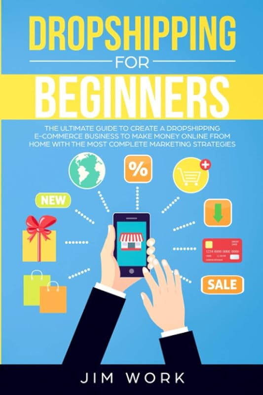 Dropshipping for Beginners: The Ultimate Guide to Create a Dropshipping E-Commerce Business to Make Money Online from Home with Complete Marketing Strategies by Jim Work