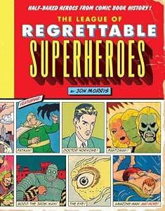 The League of Regrettable Superheroes: Half-Baked Heroes from Comic Book History by Jon Morris