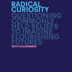 Radical Curiosity: Questioning Commonly Held Beliefs to Imagine Flourishing Futures by Seth Goldenberg