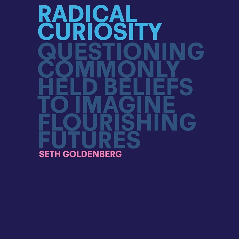 Radical Curiosity: Questioning Commonly Held Beliefs to Imagine Flourishing Futures by Seth Goldenberg
