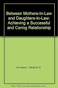 Between Mothers-In-Law and Daughters-In-Law: Achieving a Successful and Caring Relationship by Helene S. Arnstein