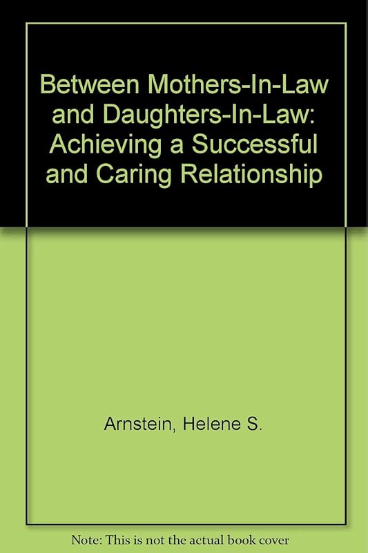 Between Mothers-In-Law and Daughters-In-Law: Achieving a Successful and Caring Relationship by Helene S. Arnstein