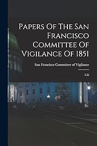 Papers Of The San Francisco Committee Of Vigilance Of 1851: I-iii by San Francisco Committee of Vigilance