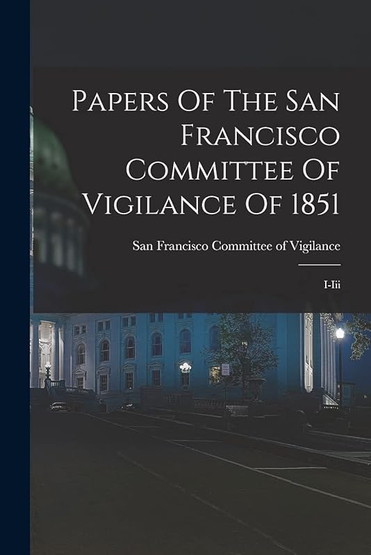 Papers Of The San Francisco Committee Of Vigilance Of 1851: I-iii by San Francisco Committee of Vigilance