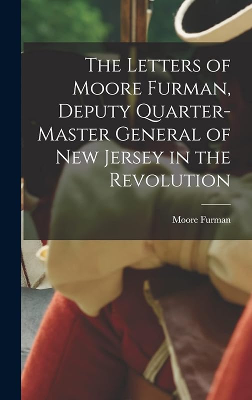 The Letters of Moore Furman, Deputy Quarter-master General of New Jersey in the Revolution by Moore Furman