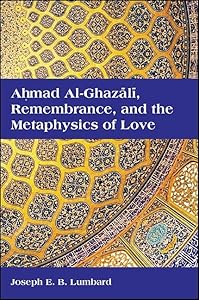 Ahmad al-Ghazali, Remembrance, and the Metaphysics of Love (SUNY series in Islam) by Joseph E. B. Lumbard