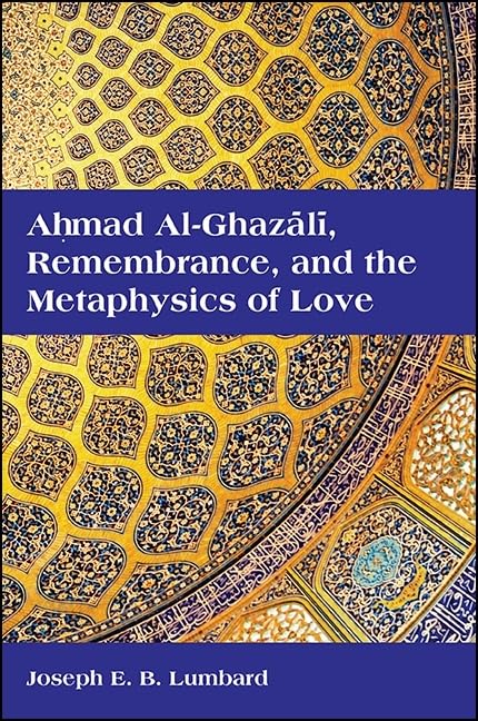 Ahmad al-Ghazali, Remembrance, and the Metaphysics of Love (SUNY series in Islam) by Joseph E. B. Lumbard
