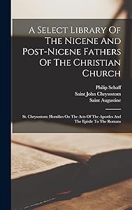 A Select Library Of The Nicene And Post-nicene Fathers Of The Christian Church: St. Chrysostom: Homilies On The Acts Of The Apostles And The Epistle To The Romans by Philip Schaff