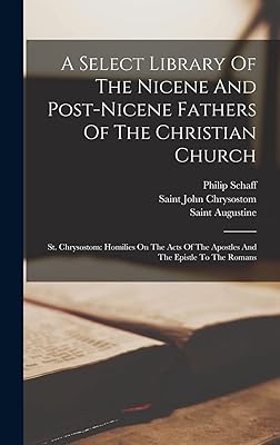 A Select Library Of The Nicene And Post-nicene Fathers Of The Christian Church: St. Chrysostom: Homilies On The Acts Of The Apostles And The Epistle To The Romans
