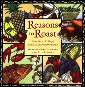 Reasons to Roast: More Than 100 Simple and Intensely Flavorful Recipes by Georgia Chan Downard