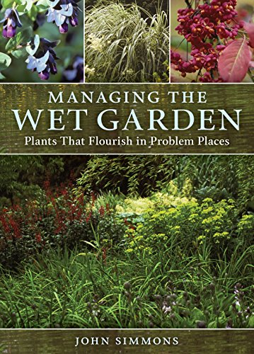 Managing the Wet Garden: Plants That Flourish in Problem Places by John Simmons