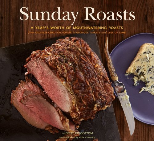 Sunday Roasts: A Year's Worth of Mouthwatering Roasts, from Old-Fashioned Pot Roasts to Glorious Turkeys, and Legs of Lamb by Betty Rosbottom