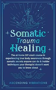 Somatic Trauma Healing: The At-Home DIY Crash Course in Experiencing True Body Awareness Through Somatic Secrets Anyone Can Do & Insider Techniques Your Therapist Doesn't Want You to Know About by Ascending Vibrations