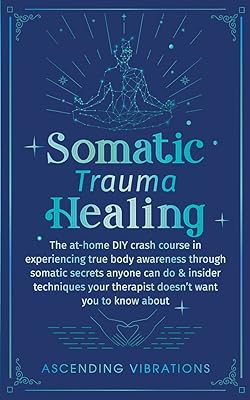 Somatic Trauma Healing: The At-Home DIY Crash Course in Experiencing True Body Awareness Through Somatic Secrets Anyone Can Do & Insider Techniques Your Therapist Doesn't Want You to Know About