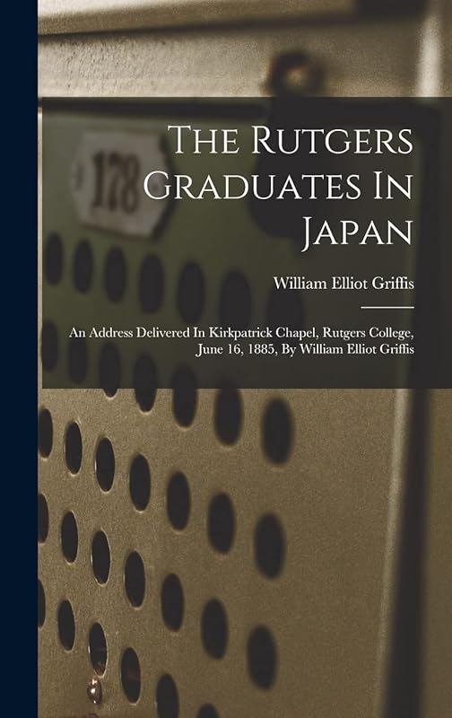 The Rutgers Graduates In Japan: An Address Delivered In Kirkpatrick Chapel, Rutgers College, June 16, 1885, By William Elliot Griffis by William Elliot Griffis