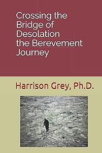 Crossing the Bridge of Desolation: the Bereavement Journey by Harrison Grey, Ph.D.