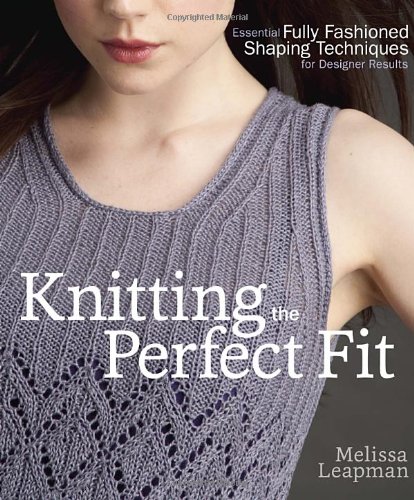 Knitting the Perfect Fit: Essential Fully Fashioned Shaping Techniques for Designer Results by Melissa Leapman