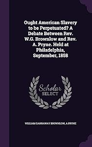 Ought American Slavery to be Perpetuated? A Debate Between Rev. W.G. Brownlow and Rev. A. Pryne. Held at Philadelphia, September, 1858