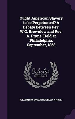 Ought American Slavery to be Perpetuated? A Debate Between Rev. W.G. Brownlow and Rev. A. Pryne. Held at Philadelphia, September, 1858