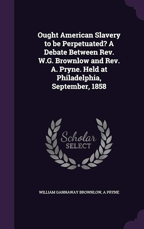 Ought American Slavery to be Perpetuated? A Debate Between Rev. W.G. Brownlow and Rev. A. Pryne. Held at Philadelphia, September, 1858 by Michigan Historical Reprint Series