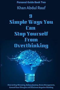 9 Simple Ways You Can Stop Yourself From Overthinking: How to Stop Worrying, Relieve Anxiety, Stress Management, Control Your Thoughts and Eliminate Negative Thinking by Khan Abdul Rauf