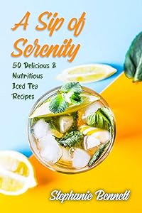A Sip of Serenity: 50 Delicious & Nutritious Iced Tea Recipes (Beverage Recipes Book 2) by Stephanie Bennett