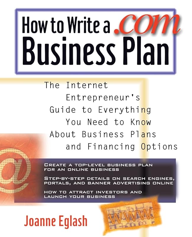 How to Write A .com Business Plan: The Internet Entrepreneur's Guide to Everything You Need to Know About Business Plans and Financing Options by Joanne Eglash