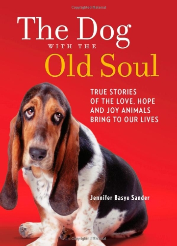 The Dog with the Old Soul: True Stories of the Love, Hope and Joy Animals Bring to Our Lives by Jennifer Basye Sander
