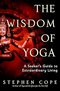 The Wisdom of Yoga: A Seeker's Guide to Extraordinary Living by Stephen Cope