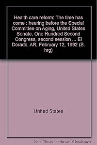 Health care reform: The time has come : hearing before the Special Committee on Aging, United States Senate, One Hundred Second Congress, second ... El Dorado, AR, February 12, 1992 (S. hrg)