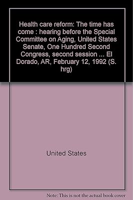Health care reform: The time has come : hearing before the Special Committee on Aging, United States Senate, One Hundred Second Congress, second ... El Dorado, AR, February 12, 1992 (S. hrg)