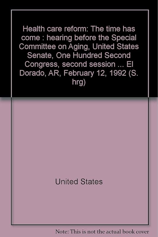 Health care reform: The time has come : hearing before the Special Committee on Aging, United States Senate, One Hundred Second Congress, second ... El Dorado, AR, February 12, 1992 (S. hrg) by United States
