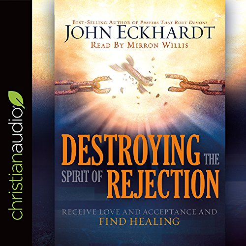 Destroying the Spirit of Rejection: Receive Love and Acceptance and Find Healing by John Eckhardt
