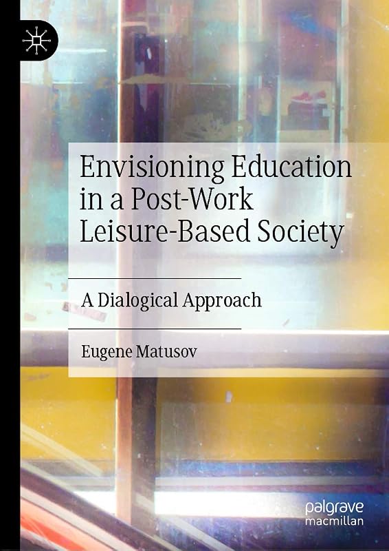 Envisioning Education in a Post-Work Leisure-Based Society: A Dialogical Approach by Eugene Matusov