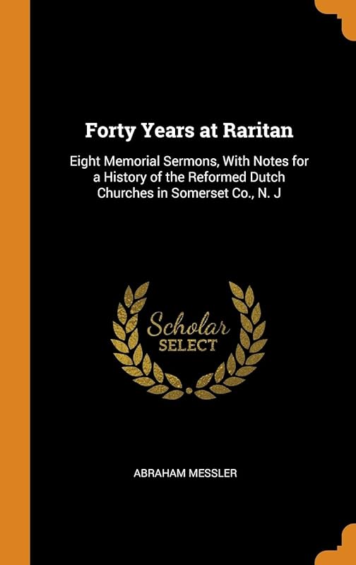 Forty Years at Raritan: Eight Memorial Sermons, With Notes for a History of the Reformed Dutch Churches in Somerset Co., N. J by Abraham Messler