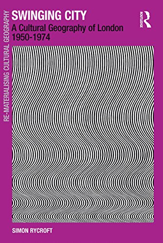 Swinging City: A Cultural Geography of London 1950–1974 by Simon Rycroft