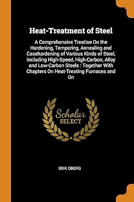Heat-Treatment of Steel: A Comprehensive Treatise On the Hardening, Tempering, Annealing and Casehardening of Various Kinds of Steel, Including ... Chapters On Heat-Treating Furnaces and On