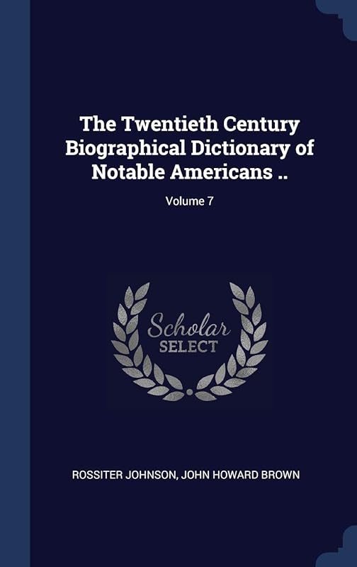 The Twentieth Century Biographical Dictionary of Notable Americans ..; Volume 7 by Rossiter Johnson