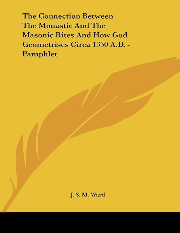 The Connection Between the Monastic and the Masonic Rites and How God Geometrises Circa 1350 A.d. by J. S. M. Ward