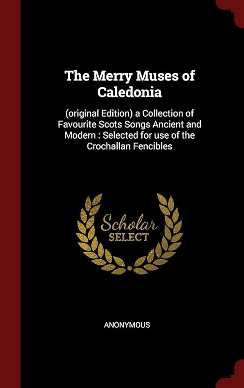 The Merry Muses of Caledonia: (original Edition) a Collection of Favourite Scots Songs Ancient and Modern : Selected for use of the Crochallan Fencibles by Anonymous