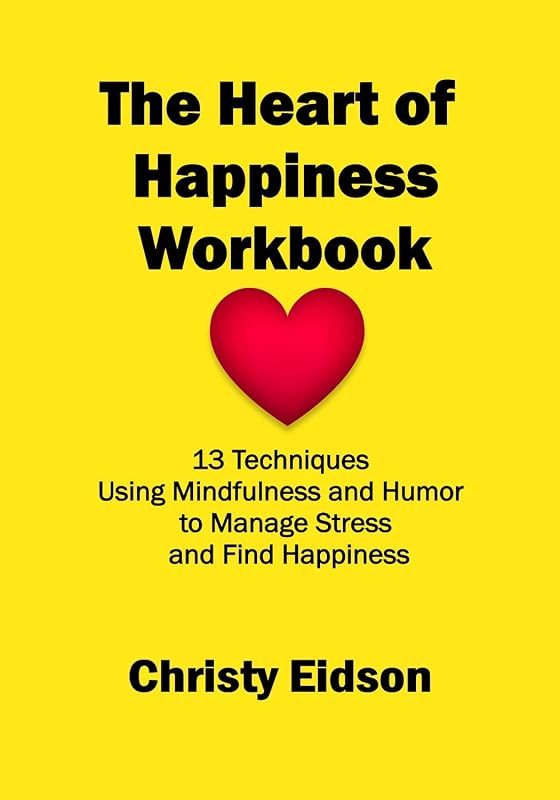 The Heart of Happiness WORKBOOK: 13 Techniques Using Mindfulness and Humor to Manage Stress and Find Happiness by Christy Eidson