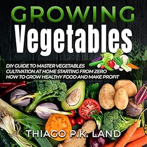 Growing Vegetables: DIY Guide to Master Vegetables Cultivation at Home Starting from Zero How to Grow Healthy Food and Make Profit (DIY Guide to Master Cultivation at Home Starting from Zero) by Thiago P.K. Land
