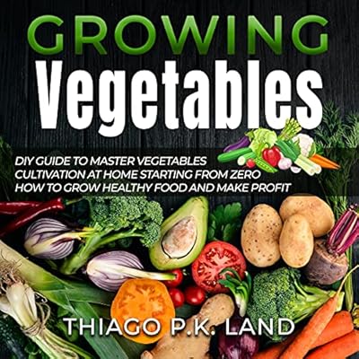 Growing Vegetables: DIY Guide to Master Vegetables Cultivation at Home Starting from Zero How to Grow Healthy Food and Make Profit (DIY Guide to Master Cultivation at Home Starting from Zero)