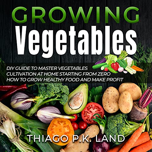 Growing Vegetables: DIY Guide to Master Vegetables Cultivation at Home Starting from Zero How to Grow Healthy Food and Make Profit (DIY Guide to Master Cultivation at Home Starting from Zero) by Thiago P.K. Land