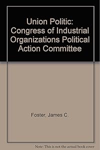 The Union Politic: The CIO Political Action Committee by James C. Foster