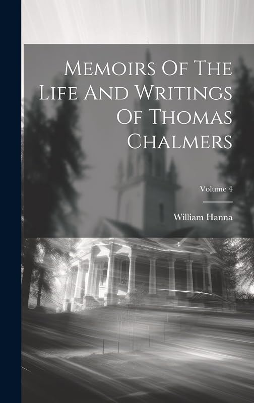 Memoirs Of The Life And Writings Of Thomas Chalmers; Volume 4 by William Hanna