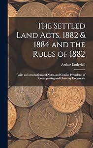 The Settled Land Acts, 1882 & 1884 and the Rules of 1882: With an Introduction and Notes, and Concise Precedents of Conveyancing and Chancery Documents by Arthur Underhill