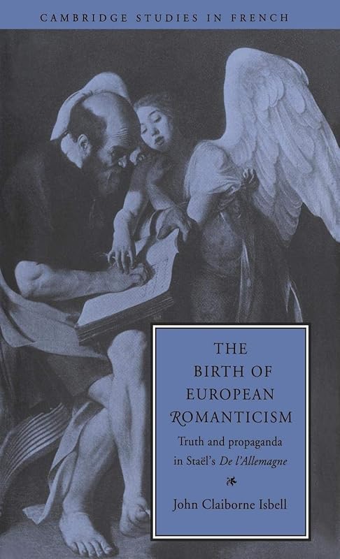 The Birth of European Romanticism: Truth and Propaganda in Staël's 'De l'Allemagne', 1810–1813 (Cambridge Studies in French, Series Number 49) by John Claiborne Isbell