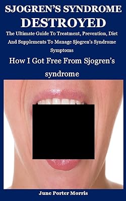 Sjogren's Syndrome: How I Got Free From Sjogren's Syndrome: The Ultimate Guide To Treatment, Prevention, Diet And Supplements To Manage Sjogren’s Syndrome Symptoms