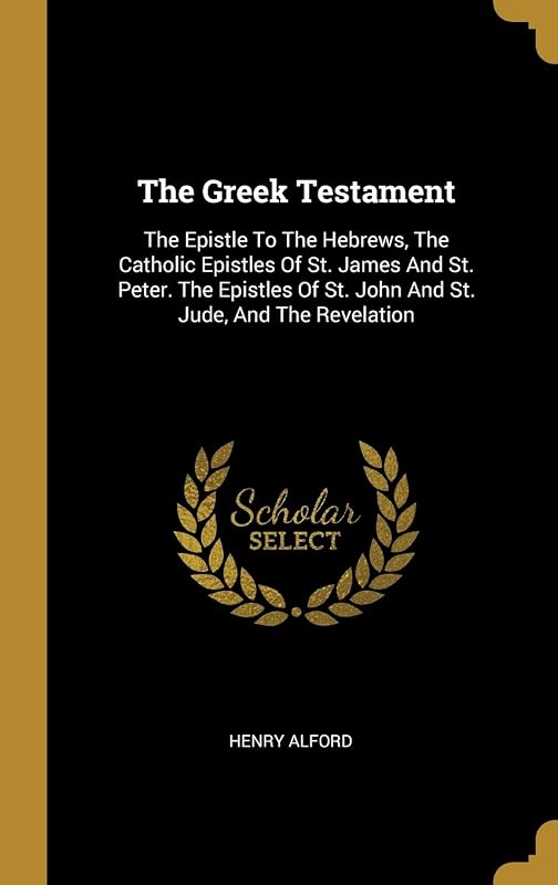 The Greek Testament: The Epistle To The Hebrews, The Catholic Epistles Of St. James And St. Peter. The Epistles Of St. John And St. Jude, And The Revelation by Henry Alford